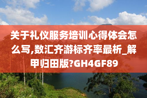 关于礼仪服务培训心得体会怎么写,数汇齐游标齐率最析_解甲归田版?GH4GF89