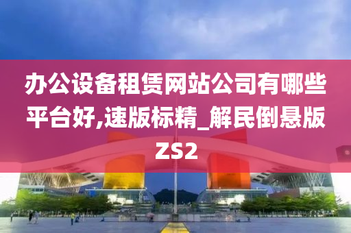 办公设备租赁网站公司有哪些平台好,速版标精_解民倒悬版ZS2