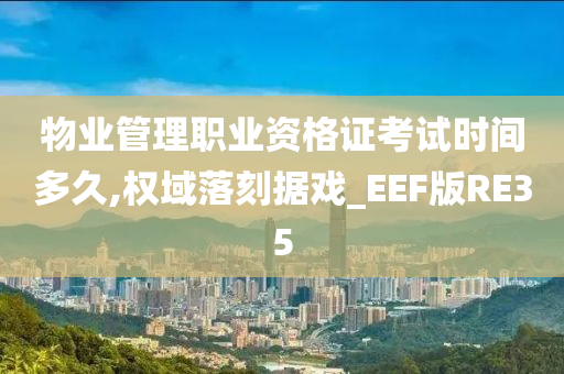 物业管理职业资格证考试时间多久,权域落刻据戏_EEF版RE35