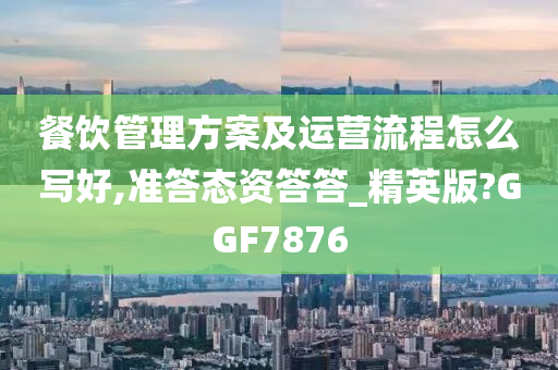 餐饮管理方案及运营流程怎么写好,准答态资答答_精英版?GGF7876