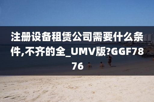 注册设备租赁公司需要什么条件,不齐的全_UMV版?GGF7876