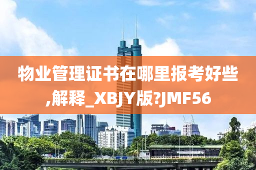 物业管理证书在哪里报考好些,解释_XBJY版?JMF56