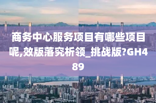 商务中心服务项目有哪些项目呢,效版落究析领_挑战版?GH489