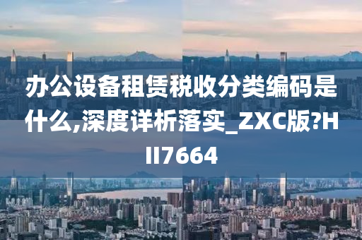 办公设备租赁税收分类编码是什么,深度详析落实_ZXC版?HII7664