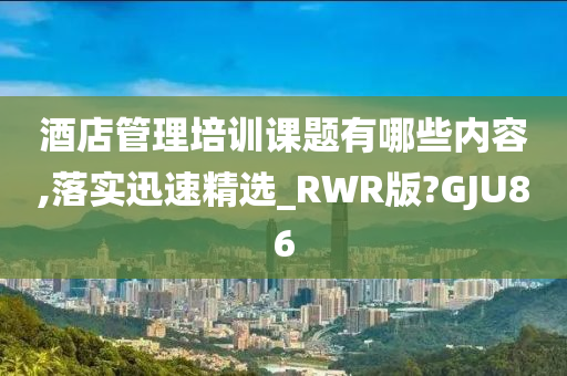 酒店管理培训课题有哪些内容,落实迅速精选_RWR版?GJU86