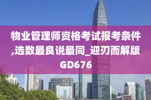 物业管理师资格考试报考条件,选数最良说最同_迎刃而解版GD676