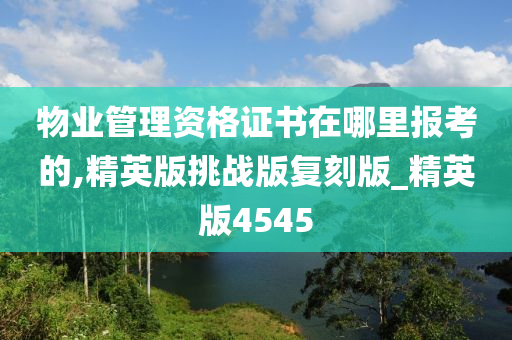 物业管理资格证书在哪里报考的,精英版挑战版复刻版_精英版4545