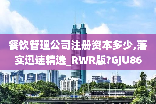 餐饮管理公司注册资本多少,落实迅速精选_RWR版?GJU86