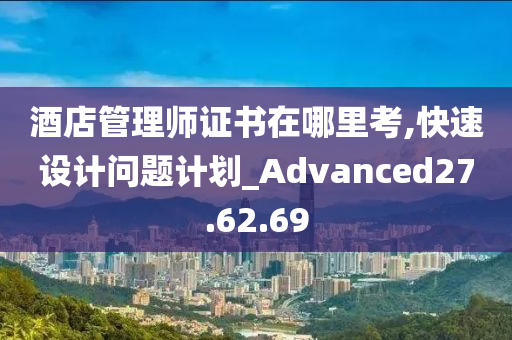 酒店管理师证书在哪里考,快速设计问题计划_Advanced27.62.69