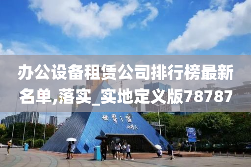 办公设备租赁公司排行榜最新名单,落实_实地定义版78787