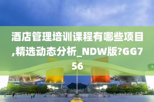 酒店管理培训课程有哪些项目,精选动态分析_NDW版?GG756