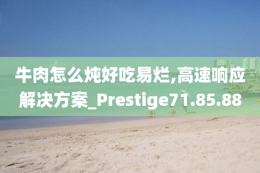 牛肉怎么炖好吃易烂,高速响应解决方案_Prestige71.85.88