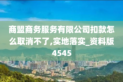 商盟商务服务有限公司扣款怎么取消不了,实地落实_资料版4545