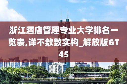 浙江酒店管理专业大学排名一览表,详不数数实构_解放版GT45