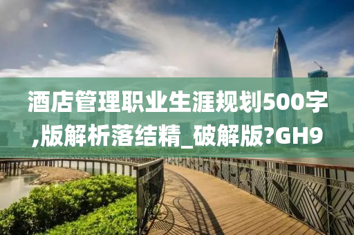 酒店管理职业生涯规划500字,版解析落结精_破解版?GH9