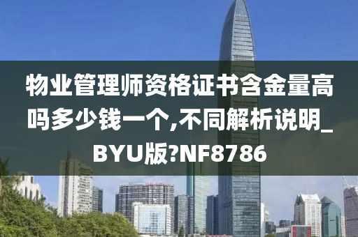 物业管理师资格证书含金量高吗多少钱一个,不同解析说明_BYU版?NF8786