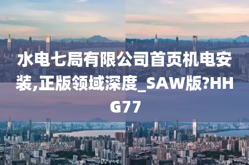 水电七局有限公司首页机电安装,正版领域深度_SAW版?HHG77