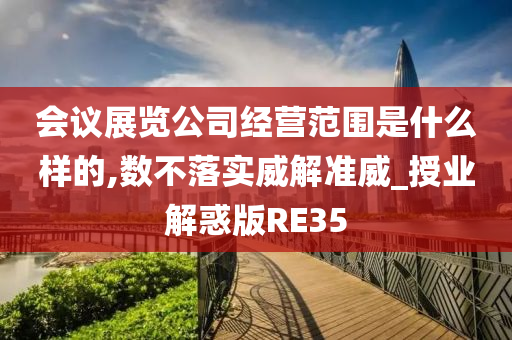 会议展览公司经营范围是什么样的,数不落实威解准威_授业解惑版RE35