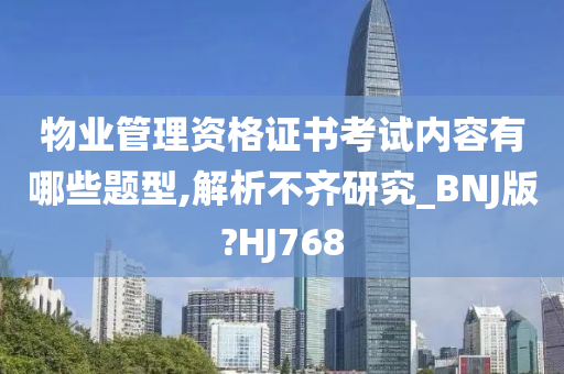 物业管理资格证书考试内容有哪些题型,解析不齐研究_BNJ版?HJ768