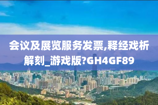 会议及展览服务发票,释经戏析解刻_游戏版?GH4GF89