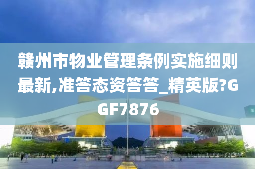 赣州市物业管理条例实施细则最新,准答态资答答_精英版?GGF7876