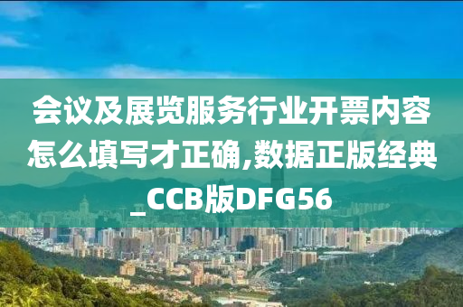 会议及展览服务行业开票内容怎么填写才正确,数据正版经典_CCB版DFG56