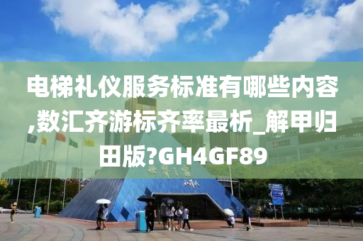 电梯礼仪服务标准有哪些内容,数汇齐游标齐率最析_解甲归田版?GH4GF89