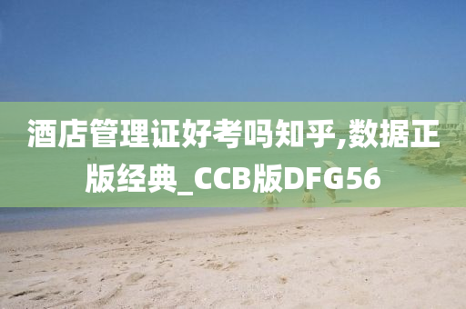 酒店管理证好考吗知乎,数据正版经典_CCB版DFG56