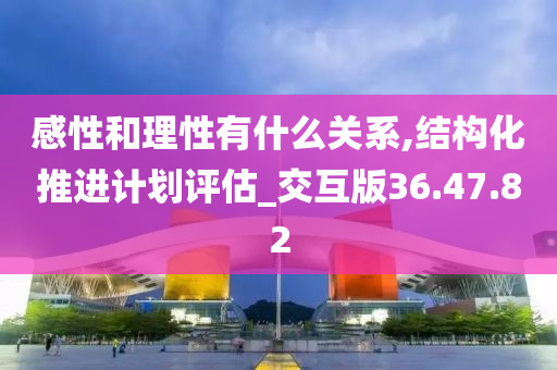 感性和理性有什么关系,结构化推进计划评估_交互版36.47.82