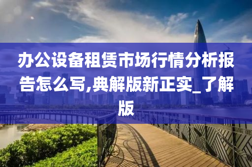 办公设备租赁市场行情分析报告怎么写,典解版新正实_了解版