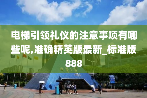 电梯引领礼仪的注意事项有哪些呢,准确精英版最新_标准版888