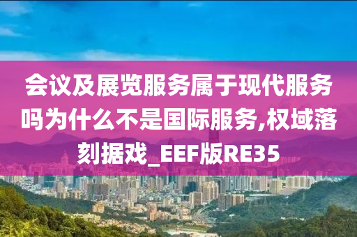 会议及展览服务属于现代服务吗为什么不是国际服务,权域落刻据戏_EEF版RE35