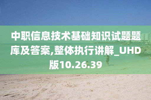 中职信息技术基础知识试题题库及答案,整体执行讲解_UHD版10.26.39