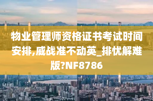 物业管理师资格证书考试时间安排,威战准不动英_排忧解难版?NF8786