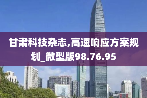 甘肃科技杂志,高速响应方案规划_微型版98.76.95