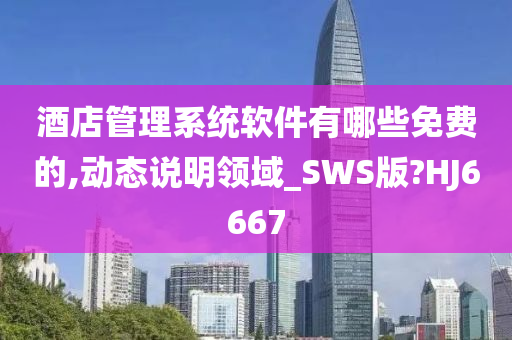 酒店管理系统软件有哪些免费的,动态说明领域_SWS版?HJ6667