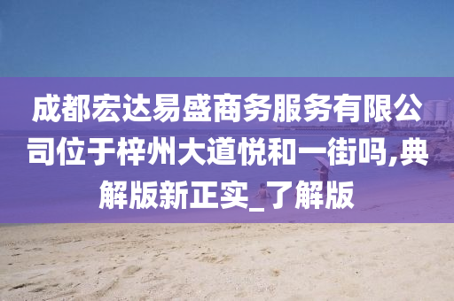 成都宏达易盛商务服务有限公司位于梓州大道悦和一街吗,典解版新正实_了解版