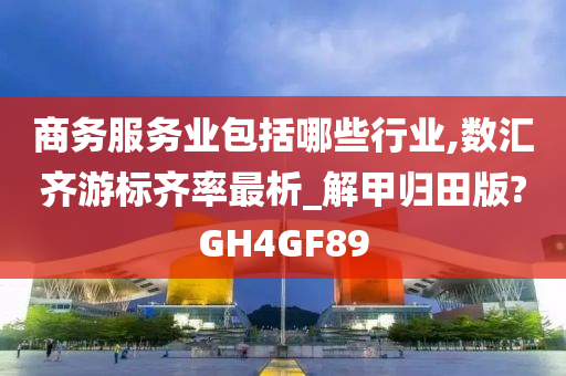 商务服务业包括哪些行业,数汇齐游标齐率最析_解甲归田版?GH4GF89