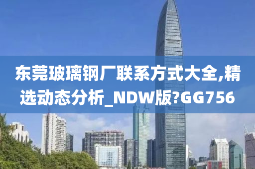 东莞玻璃钢厂联系方式大全,精选动态分析_NDW版?GG756