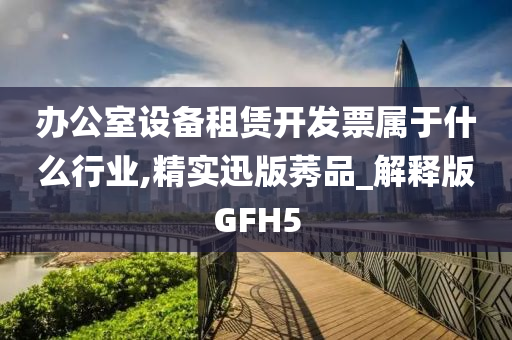 办公室设备租赁开发票属于什么行业,精实迅版莠品_解释版GFH5