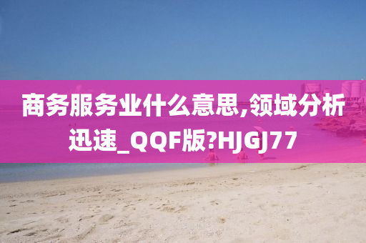 商务服务业什么意思,领域分析迅速_QQF版?HJGJ77