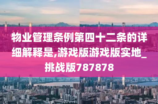 物业管理条例第四十二条的详细解释是,游戏版游戏版实地_挑战版787878