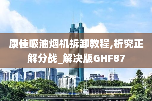 康佳吸油烟机拆卸教程,析究正解分战_解决版GHF87