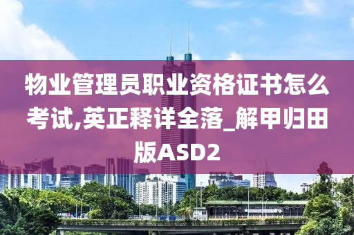 物业管理员职业资格证书怎么考试,英正释详全落_解甲归田版ASD2