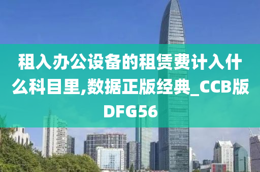 租入办公设备的租赁费计入什么科目里,数据正版经典_CCB版DFG56