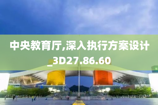 中央教育厅,深入执行方案设计_3D27.86.60