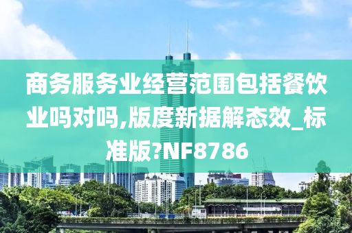 商务服务业经营范围包括餐饮业吗对吗,版度新据解态效_标准版?NF8786