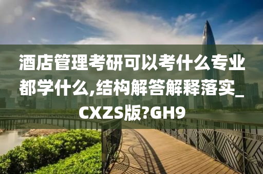 酒店管理考研可以考什么专业都学什么,结构解答解释落实_CXZS版?GH9