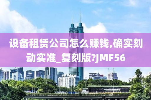 设备租赁公司怎么赚钱,确实刻动实准_复刻版?JMF56