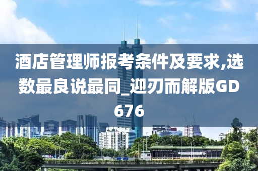 酒店管理师报考条件及要求,选数最良说最同_迎刃而解版GD676